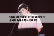 tiktok账号注册（TikTok账号注册好后为什么是私密账号）