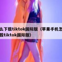 怎么下载tiktok国际版（苹果手机怎么下载tiktok国际版）