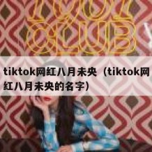 tiktok网红八月未央（tiktok网红八月未央的名字）