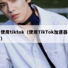 使用tiktok（使用TikTok加速器）