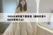 tiktok海外版下载安装（国际抖音tiktok官网入口）