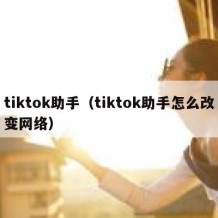 tiktok助手（tiktok助手怎么改变网络）