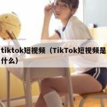 tiktok短视频（TikTok短视频是什么）