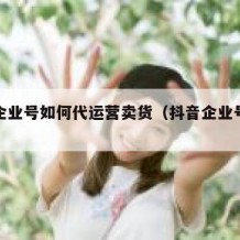 抖音企业号如何代运营卖货（抖音企业号运营教程）