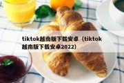 tiktok越南版下载安卓（tiktok越南版下载安卓2022）