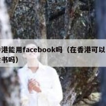 香港能用facebook吗（在香港可以用脸书吗）