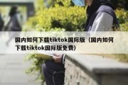 国内如何下载tiktok国际版（国内如何下载tiktok国际版免费）