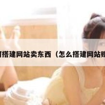 如何搭建网站卖东西（怎么搭建网站赚钱）