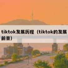 tiktok发展历程（tiktok的发展前景）