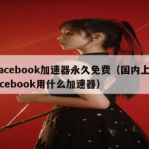 facebook加速器永久免费（国内上facebook用什么加速器）