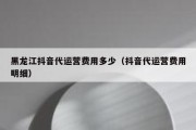 黑龙江抖音代运营费用多少（抖音代运营费用明细）