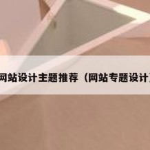 网站设计主题推荐（网站专题设计）