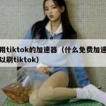 能用tiktok的加速器（什么免费加速器可以刷tiktok）