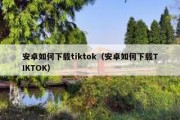 安卓如何下载tiktok（安卓如何下载TIKTOK）