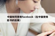 中国如何使用facebook（在中国使用脸书的后果）