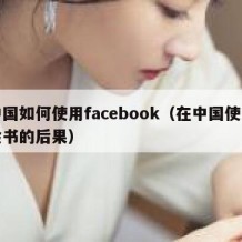 中国如何使用facebook（在中国使用脸书的后果）