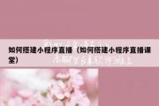 如何搭建小程序直播（如何搭建小程序直播课堂）