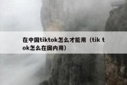 在中国tiktok怎么才能用（tik tok怎么在国内用）