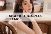 tiktok登录不上（tiktok登录不上怎么办）