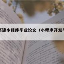 如何搭建小程序毕业论文（小程序开发毕业论文）