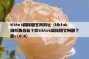 tiktok国际版官网网址（tiktok国际版最新下载tiktok国际版官网版下载v1866）