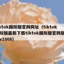 tiktok国际版官网网址（tiktok国际版最新下载tiktok国际版官网版下载v1866）