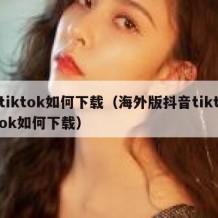 tiktok如何下载（海外版抖音tiktok如何下载）