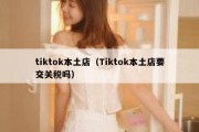 tiktok本土店（Tiktok本土店要交关税吗）