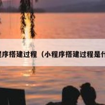 小程序搭建过程（小程序搭建过程是什么）