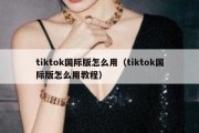 tiktok国际版怎么用（tiktok国际版怎么用教程）