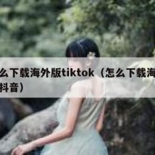 怎么下载海外版tiktok（怎么下载海外版抖音）