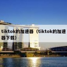 tiktok的加速器（tiktok的加速器下载）