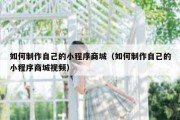 如何制作自己的小程序商城（如何制作自己的小程序商城视频）