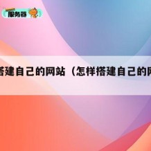 怎样搭建自己的网站（怎样搭建自己的网站账号）