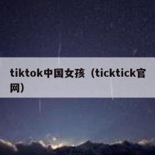 tiktok中国女孩（ticktick官网）