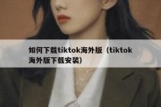 如何下载tiktok海外版（tiktok海外版下载安装）