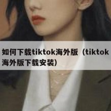 如何下载tiktok海外版（tiktok海外版下载安装）