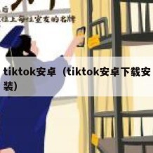 tiktok安卓（tiktok安卓下载安装）