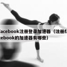 facebook注册登录加速器（注册facebook的加速器有哪些）