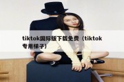 tiktok国际版下载免费（tiktok专用梯子）