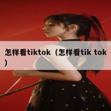 怎样看tiktok（怎样看tik tok）