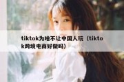 tiktok为啥不让中国人玩（tiktok跨境电商好做吗）