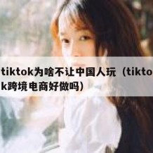 tiktok为啥不让中国人玩（tiktok跨境电商好做吗）