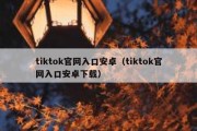 tiktok官网入口安卓（tiktok官网入口安卓下载）