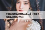 中国大陆怎么注册facebook（中国大陆怎么注册twitter）