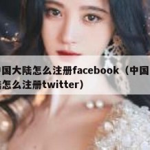 中国大陆怎么注册facebook（中国大陆怎么注册twitter）