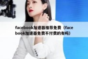 facebook加速器推荐免费（facebook加速器免费不付费的有吗）