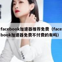 facebook加速器推荐免费（facebook加速器免费不付费的有吗）