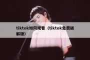 tiktok如何观看（tiktok免费破解版）