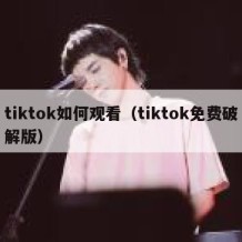 tiktok如何观看（tiktok免费破解版）